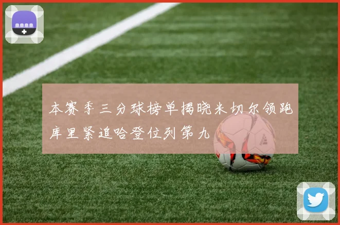 本赛季三分球榜单揭晓米切尔领跑库里紧追哈登位列第九