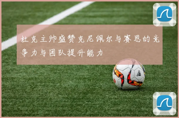 杜克主帅盛赞克尼佩尔与赛恩的竞争力与团队提升能力