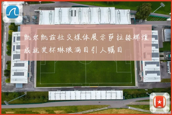 凯尔凯兹社交媒体展示萨拉赫辉煌成就奖杯琳琅满目引人瞩目