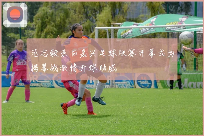 范志毅亲临嘉兴足球联赛开幕式为揭幕战激情开球助威