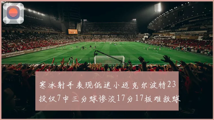 寒冰射手表现低迷小迈克尔波特23投仅7中三分球惨淡17分17板难救球队