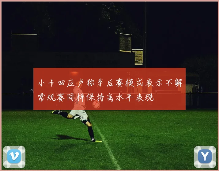 小卡回应卢称季后赛模式表示不解常规赛同样保持高水平表现