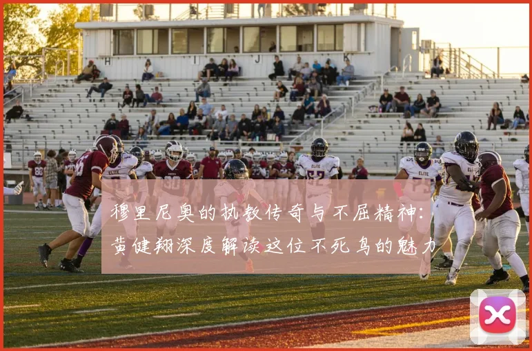 穆里尼奥的执教传奇与不屈精神：黄健翔深度解读这位不死鸟的魅力