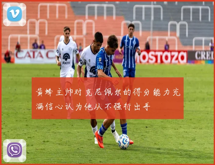 黄蜂主帅对克尼佩尔的得分能力充满信心认为他从不强行出手