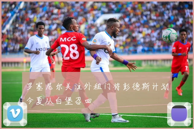 罗塞尼尔关注外租门将彭德斯计划今夏从白堡召回