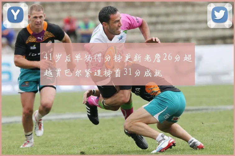 41岁后单场得分榜更新老詹26分超越贾巴尔紧追榜首31分成就