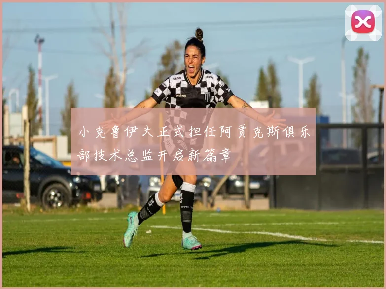 小克鲁伊夫正式担任阿贾克斯俱乐部技术总监开启新篇章