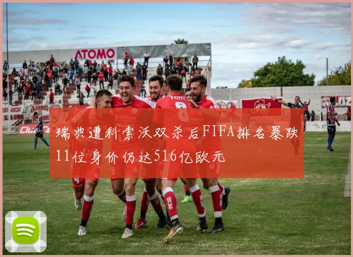 瑞典遭科索沃双杀后FIFA排名暴跌11位身价仍达516亿欧元