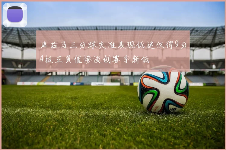 库兹马三分球失准表现低迷仅得9分4板正负值惨淡创赛季新低