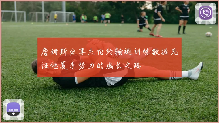 詹姆斯分享杰伦约翰逊训练数据见证他夏季努力的成长之路