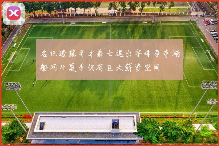 名记透露奇才爵士退出字母争夺湖船网牛夏季仍有巨大薪资空间