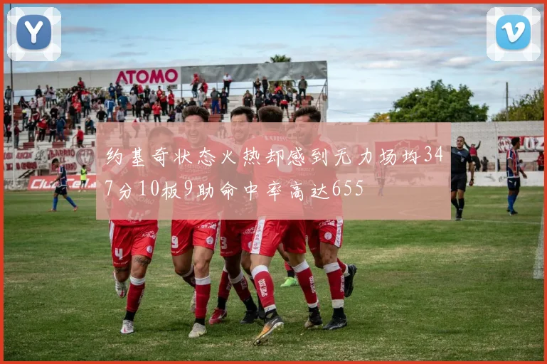 约基奇状态火热却感到无力场均347分10板9助命中率高达655