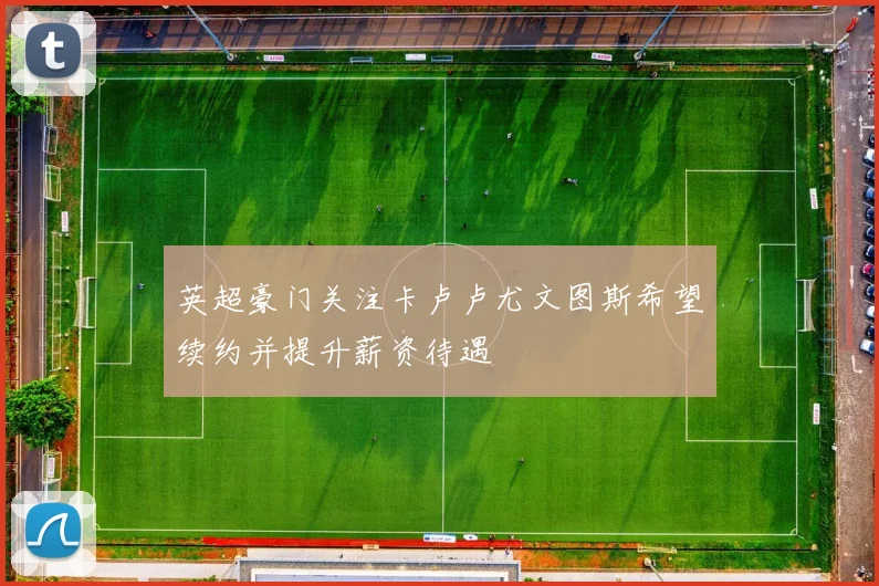 英超豪门关注卡卢卢尤文图斯希望续约并提升薪资待遇