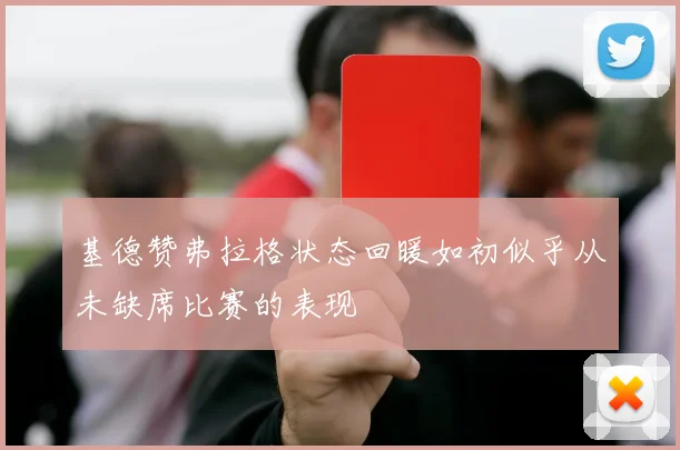 基德赞弗拉格状态回暖如初似乎从未缺席比赛的表现