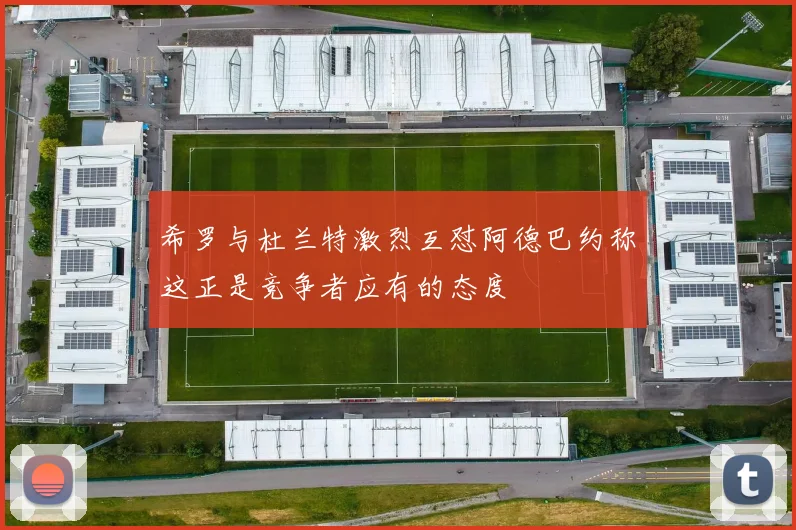 希罗与杜兰特激烈互怼阿德巴约称这正是竞争者应有的态度