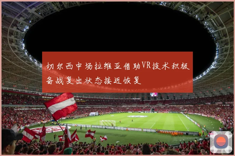 切尔西中场拉维亚借助VR技术积极备战复出状态接近恢复