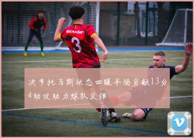 次节托马斯状态回暖半场贡献13分4助攻助力球队反弹