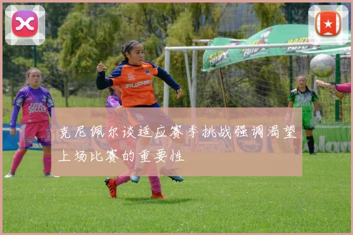 克尼佩尔谈适应赛季挑战强调渴望上场比赛的重要性