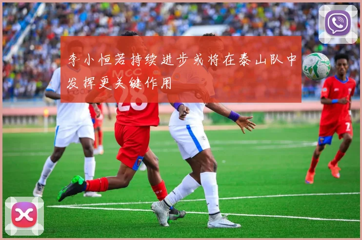李小恒若持续进步或将在泰山队中发挥更关键作用