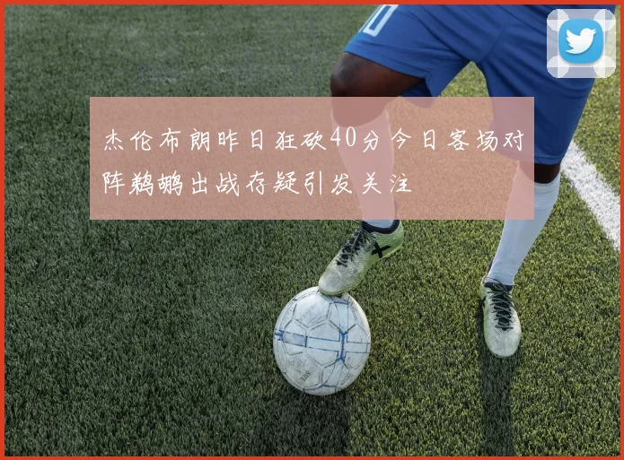 杰伦布朗昨日狂砍40分今日客场对阵鹈鹕出战存疑引发关注