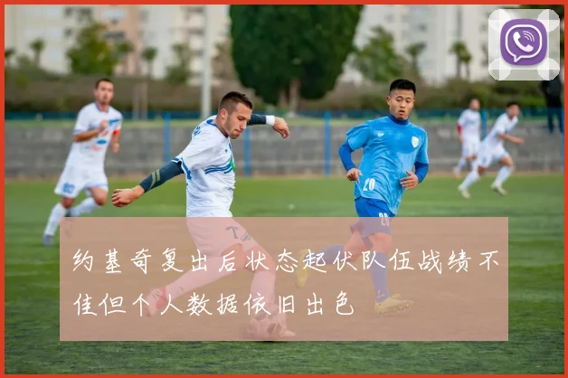 约基奇复出后状态起伏队伍战绩不佳但个人数据依旧出色