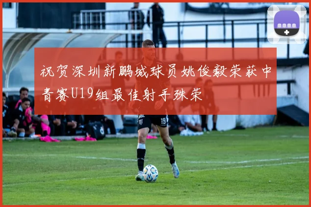祝贺深圳新鹏城球员姚俊毅荣获中青赛U19组最佳射手殊荣