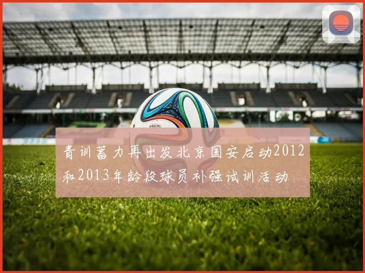 青训蓄力再出发北京国安启动2012和2013年龄段球员补强试训活动