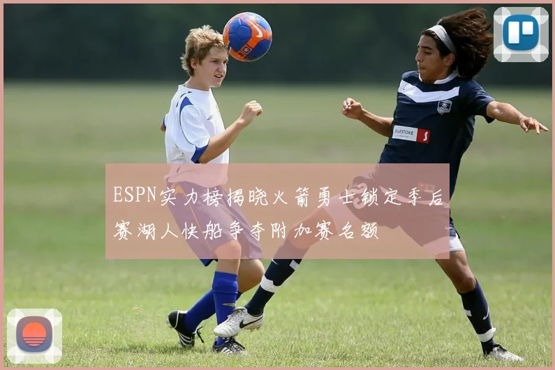 ESPN实力榜揭晓火箭勇士锁定季后赛湖人快船争夺附加赛名额