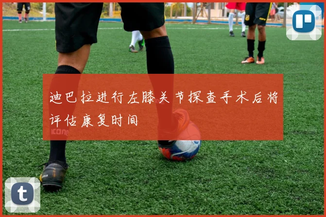 迪巴拉进行左膝关节探查手术后将评估康复时间