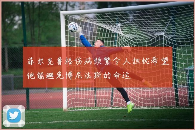 菲尔克鲁格伤病频繁令人担忧希望他能避免博尼法斯的命运