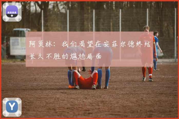 阿莫林：我们渴望在安菲尔德终结长久不胜的尴尬局面