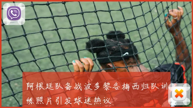 阿根廷队备战波多黎各梅西归队训练照片引发球迷热议