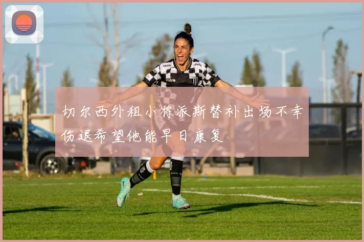 切尔西外租小将派斯替补出场不幸伤退希望他能早日康复