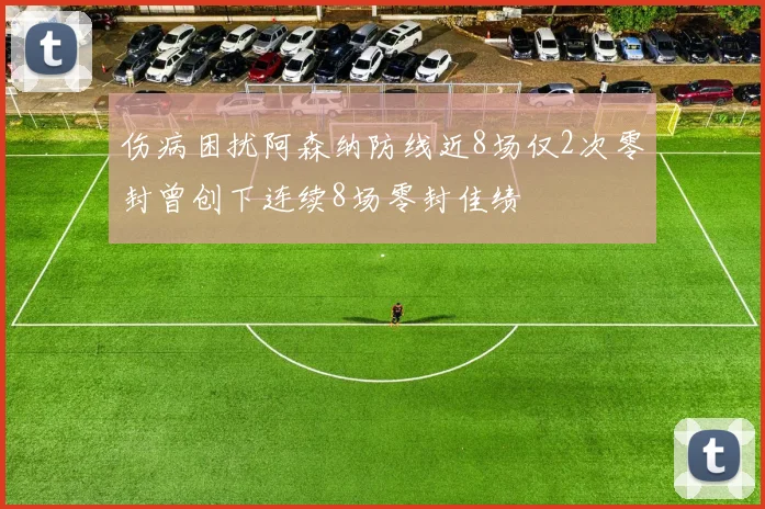 伤病困扰阿森纳防线近8场仅2次零封曾创下连续8场零封佳绩